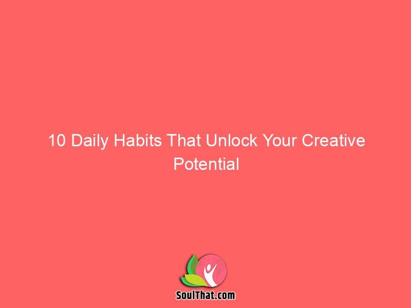 10 Daily Habits That Unlock Your Creative Potential