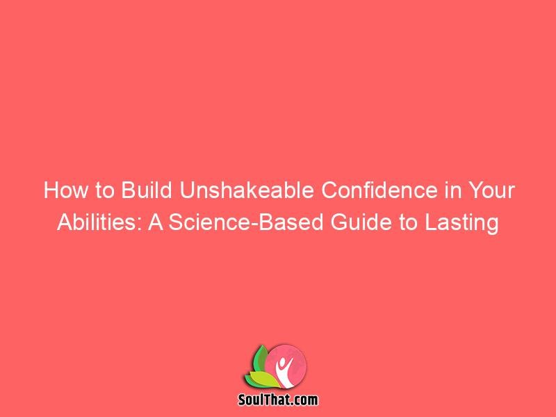 How to Build Unshakeable Confidence in Your Abilities: A Science-Based Guide to Lasting Self-Assurance