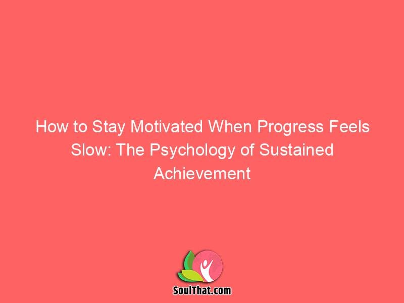 How to Stay Motivated When Progress Feels Slow: The Psychology of Sustained Achievement