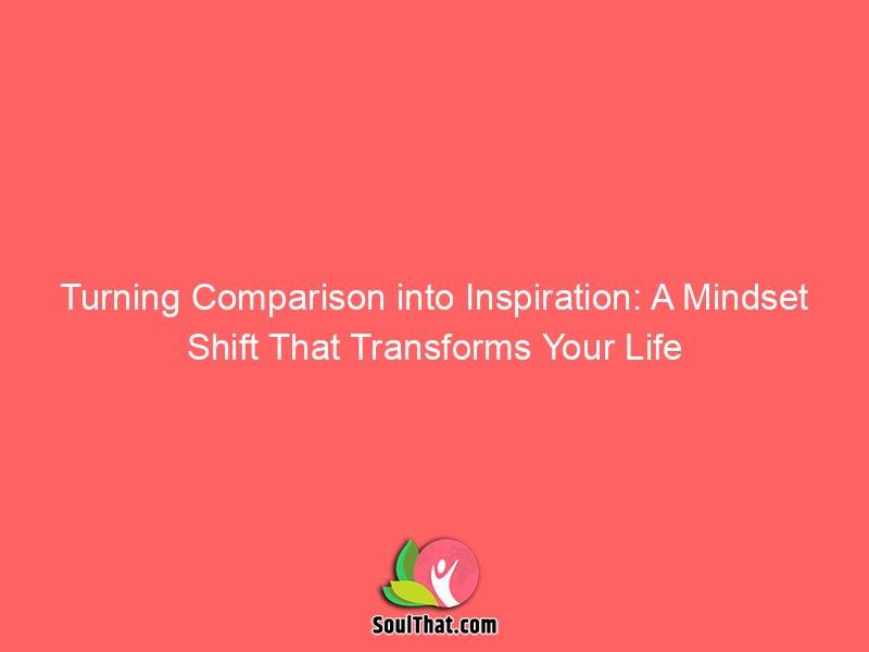 Turning Comparison into Inspiration: A Mindset Shift That Transforms Your Life